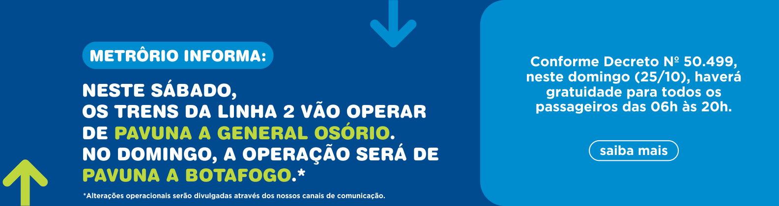 NESTE SÁBADO, OS TRENS DA LINHA 2 VÃO OPERAR DE PAVUNA A GENERAL OSÓRIO. NO DOMINGO, A OPERAÇÃO SERÁ DE PAVUNA A BOTAFOGO. Conforme Decreto Nº 50.499, neste domingo (25/10), haverá gratuidade para todos os passageiros das 06h às 20h.