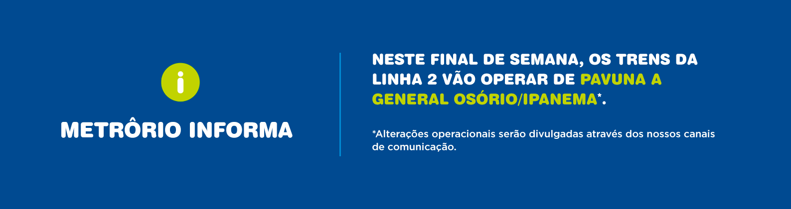 NESTE FINAL DE SEMANA, OS TRENS DA LINHA 2 VÃO OPERAR DE PAVUNA A GENERAL OSÓRIO / IPANEMA.
*Alterações operacionais serão divulgadas através dos nossos canais de comunicação.